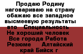 Продаю Родину.наговариваю на страну.обажаю все западное.высмеевую результаты вто › Специальность ­ Не хороший человек - Все города Работа » Резюме   . Алтайский край,Бийск г.